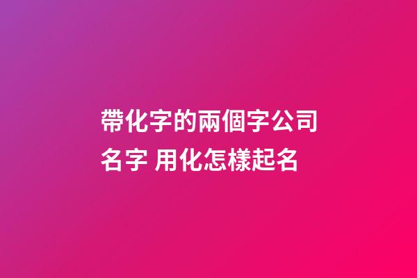 帶化字的兩個字公司名字 用化怎樣起名